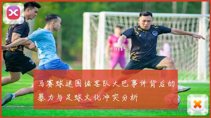 马赛球迷围堵客队大巴事件背后的暴力与足球文化冲突分析
