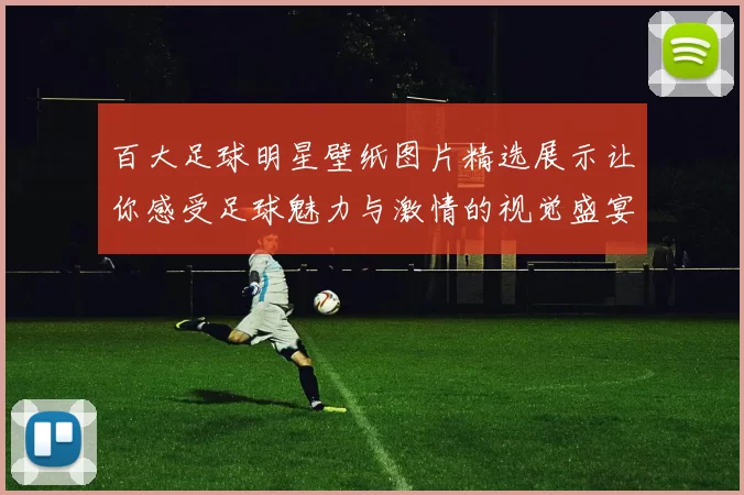 百大足球明星壁纸图片精选展示让你感受足球魅力与激情的视觉盛宴