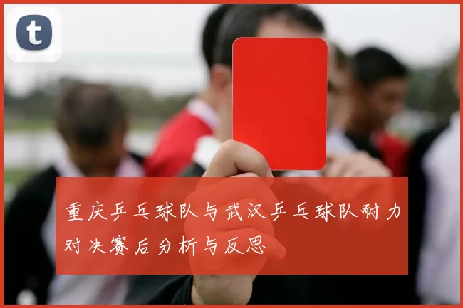 重庆乒乓球队与武汉乒乓球队耐力对决赛后分析与反思