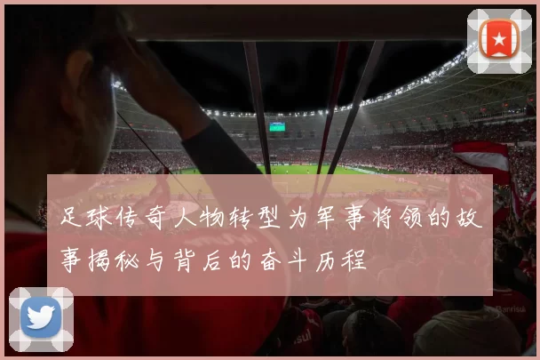 足球传奇人物转型为军事将领的故事揭秘与背后的奋斗历程