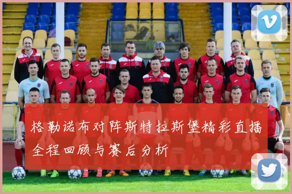 格勒诺布对阵斯特拉斯堡精彩直播全程回顾与赛后分析
