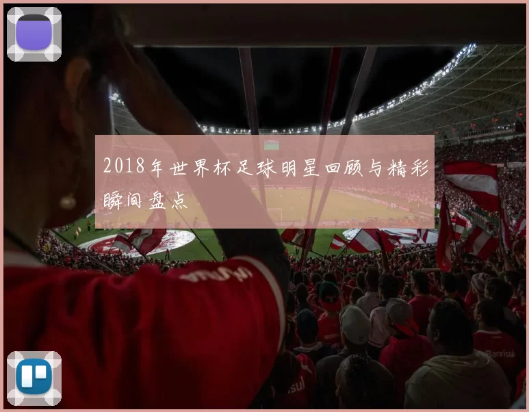 2018年世界杯足球明星回顾与精彩瞬间盘点