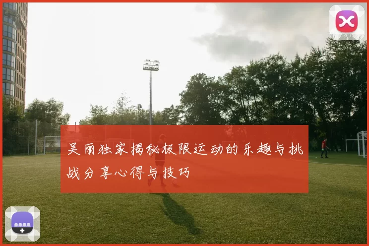 吴丽独家揭秘极限运动的乐趣与挑战分享心得与技巧