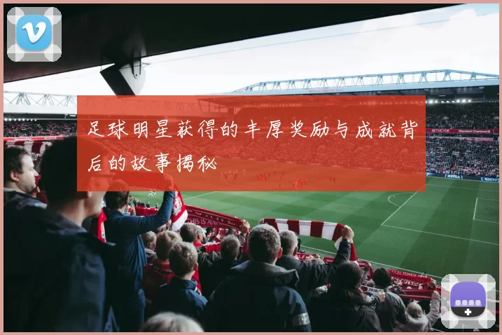 足球明星获得的丰厚奖励与成就背后的故事揭秘