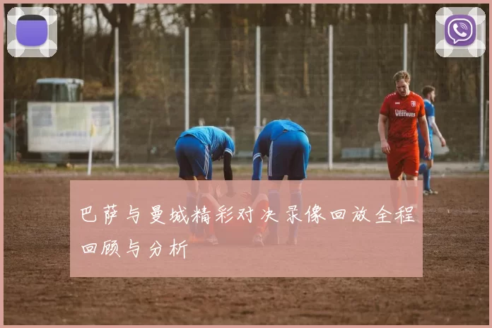巴萨与曼城精彩对决录像回放全程回顾与分析