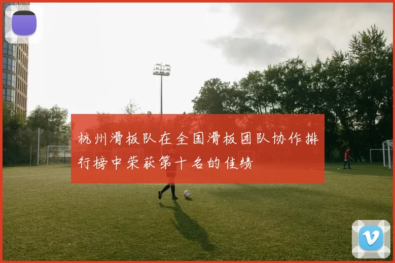 杭州滑板队在全国滑板团队协作排行榜中荣获第十名的佳绩