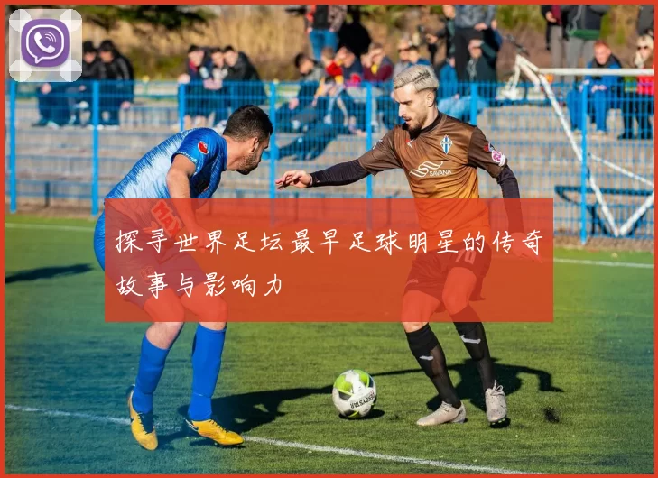 探寻世界足坛最早足球明星的传奇故事与影响力
