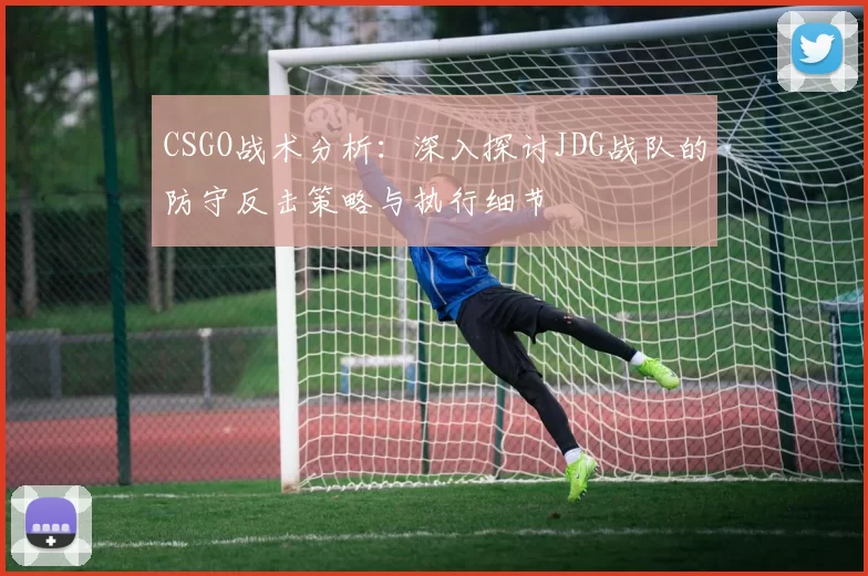 CSGO战术分析：深入探讨JDG战队的防守反击策略与执行细节