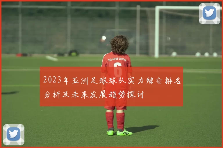 2023年亚洲足球球队实力综合排名分析及未来发展趋势探讨