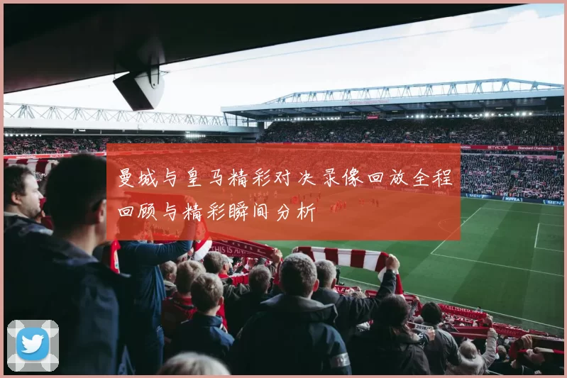 曼城与皇马精彩对决录像回放全程回顾与精彩瞬间分析