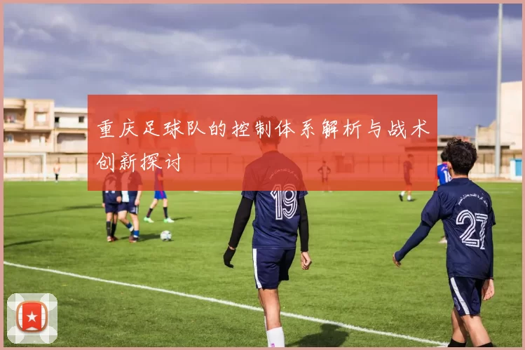 重庆足球队的控制体系解析与战术创新探讨