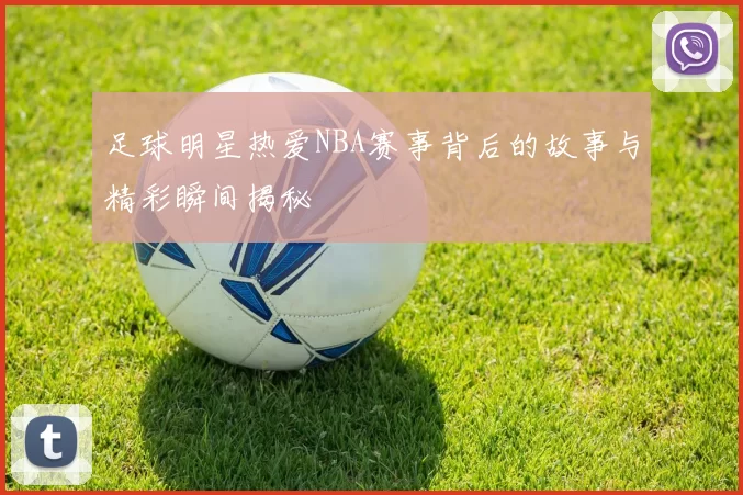 足球明星热爱NBA赛事背后的故事与精彩瞬间揭秘