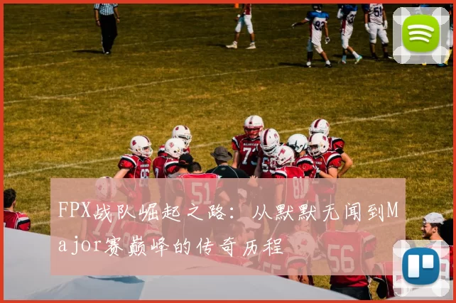 FPX战队崛起之路：从默默无闻到Major赛巅峰的传奇历程
