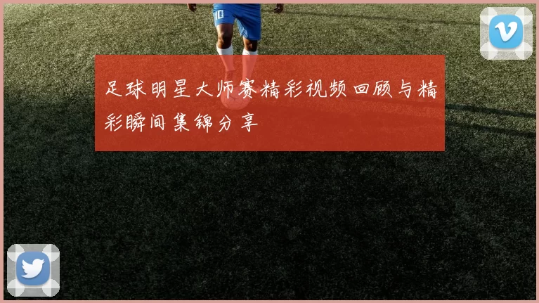 足球明星大师赛精彩视频回顾与精彩瞬间集锦分享