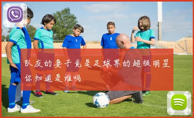 队友的妻子竟是足球界的超级明星你知道是谁吗