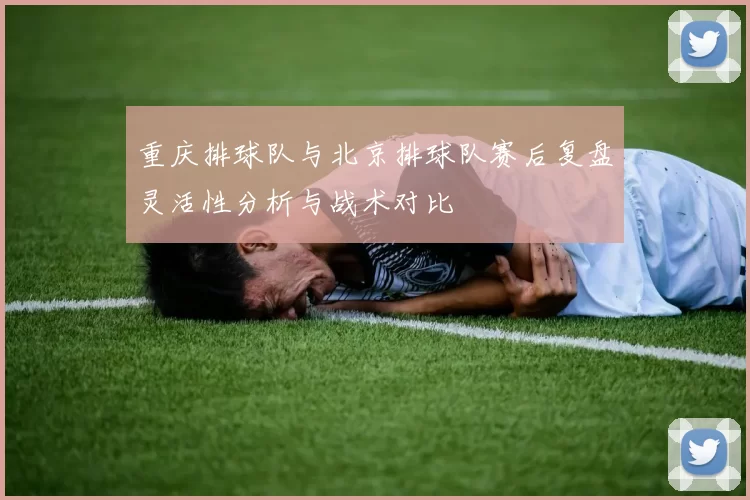 重庆排球队与北京排球队赛后复盘灵活性分析与战术对比