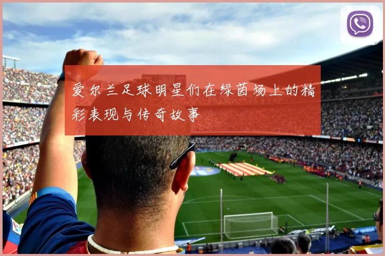 爱尔兰足球明星们在绿茵场上的精彩表现与传奇故事