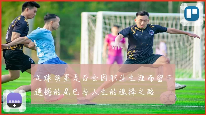 足球明星是否会因职业生涯而留下遗憾的尾巴与人生的选择之路