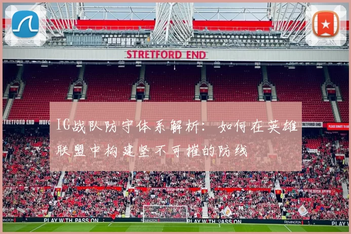 IG战队防守体系解析：如何在英雄联盟中构建坚不可摧的防线