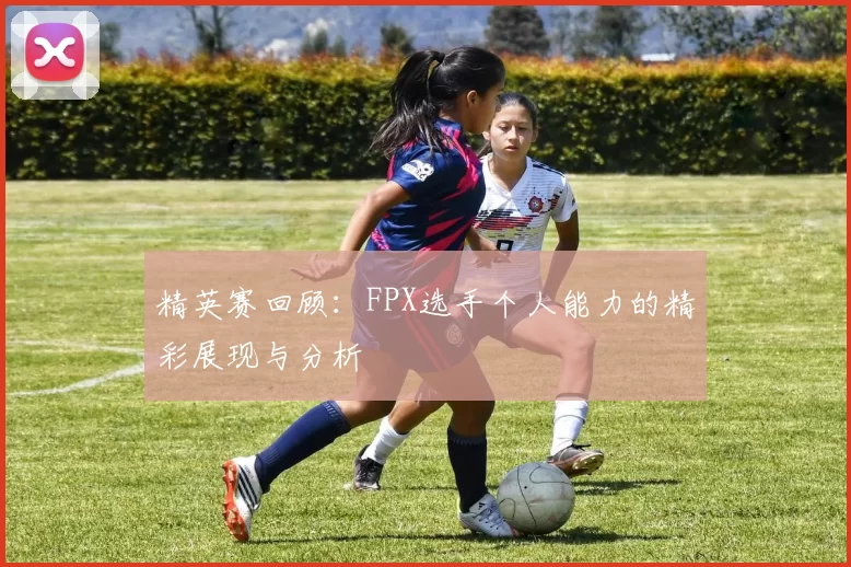精英赛回顾：FPX选手个人能力的精彩展现与分析