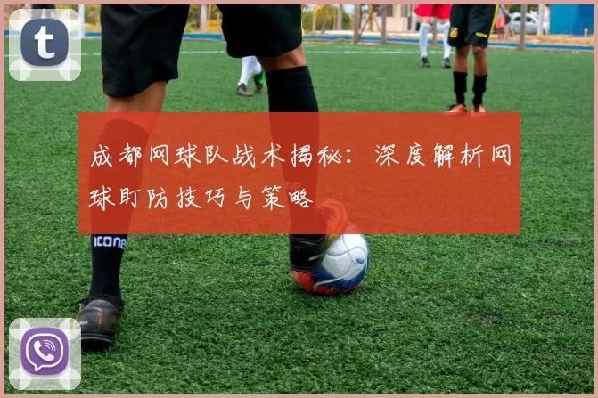 成都网球队战术揭秘：深度解析网球盯防技巧与策略