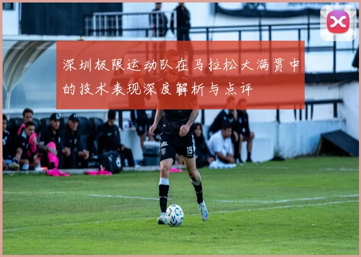 深圳极限运动队在马拉松大满贯中的技术表现深度解析与点评