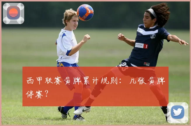 西甲联赛黄牌累计规则：几张黄牌停赛？