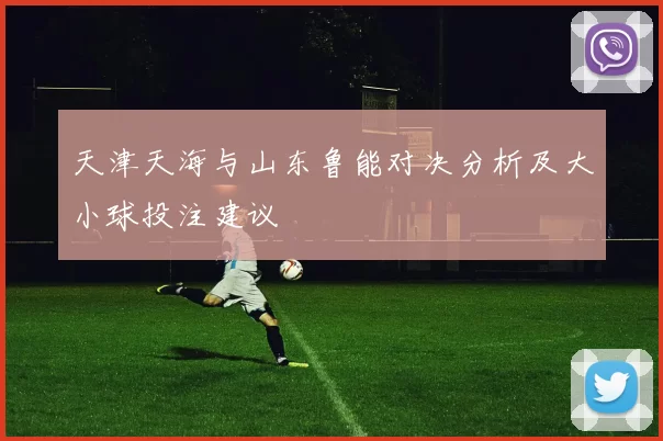 天津天海与山东鲁能对决分析及大小球投注建议