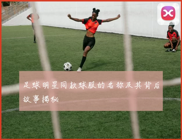 足球明星同款球服的名称及其背后故事揭秘