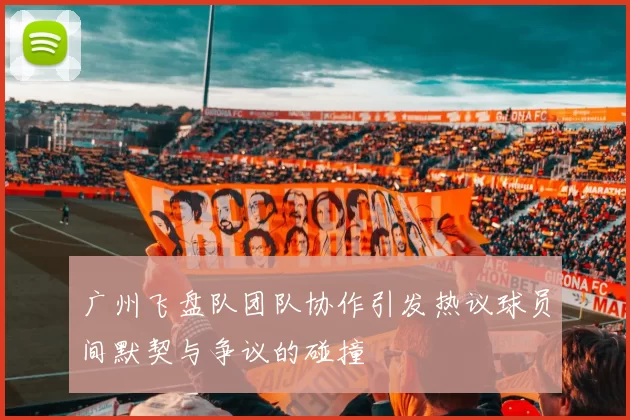 广州飞盘队团队协作引发热议球员间默契与争议的碰撞