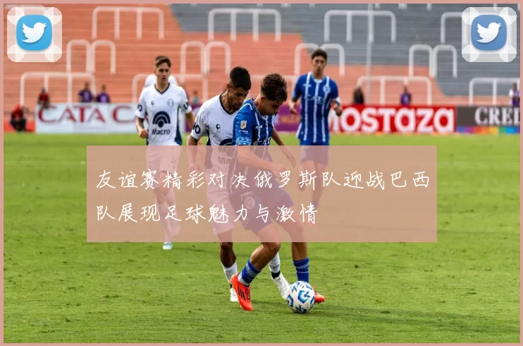 友谊赛精彩对决俄罗斯队迎战巴西队展现足球魅力与激情