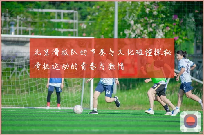 北京滑板队的节奏与文化碰撞探秘滑板运动的青春与激情