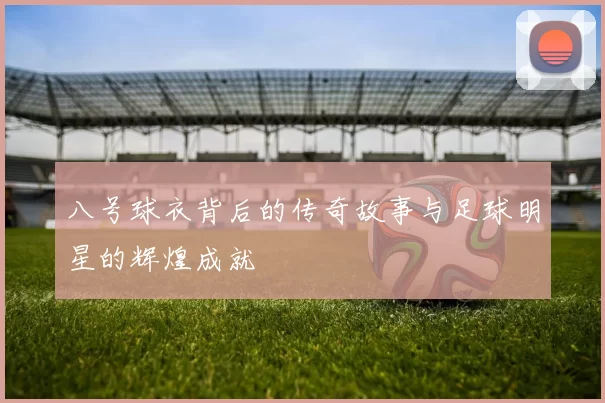 八号球衣背后的传奇故事与足球明星的辉煌成就