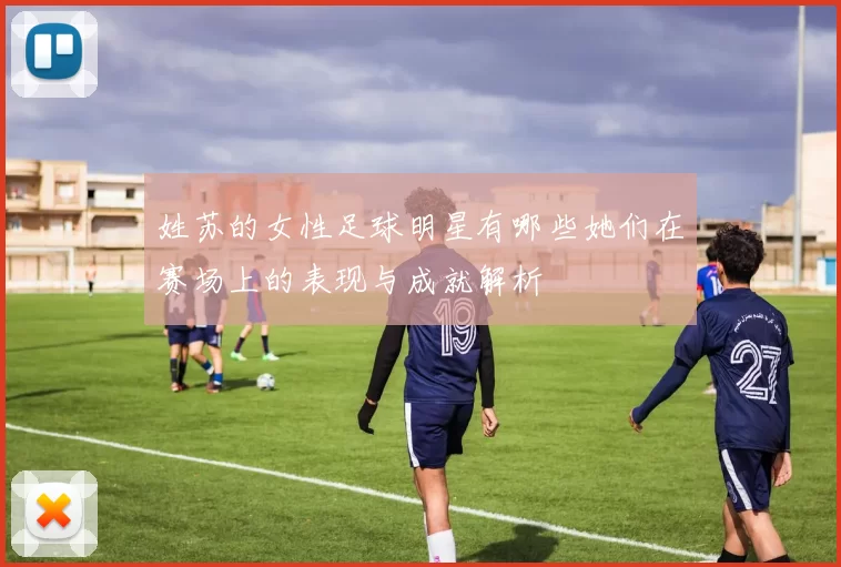 姓苏的女性足球明星有哪些她们在赛场上的表现与成就解析