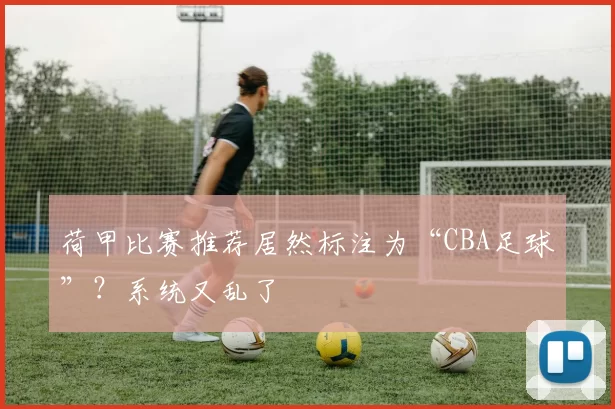 荷甲比赛推荐居然标注为“CBA足球”？系统又乱了