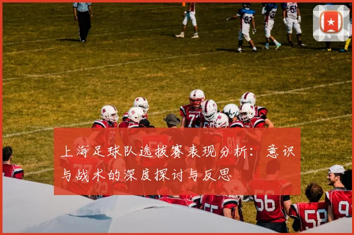上海足球队选拔赛表现分析：意识与战术的深度探讨与反思