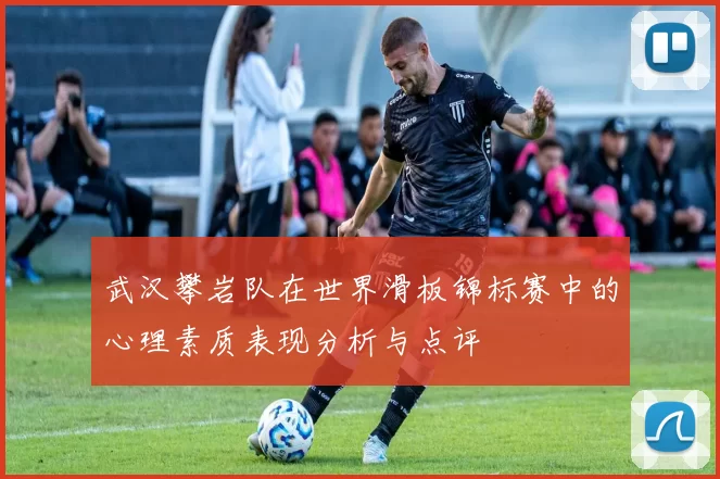 武汉攀岩队在世界滑板锦标赛中的心理素质表现分析与点评