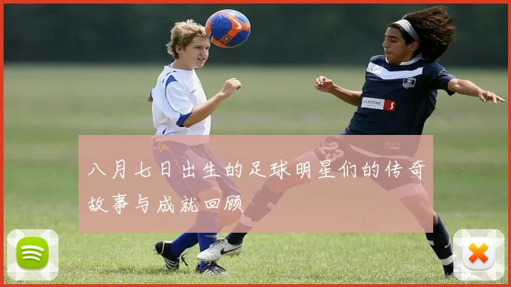 八月七日出生的足球明星们的传奇故事与成就回顾