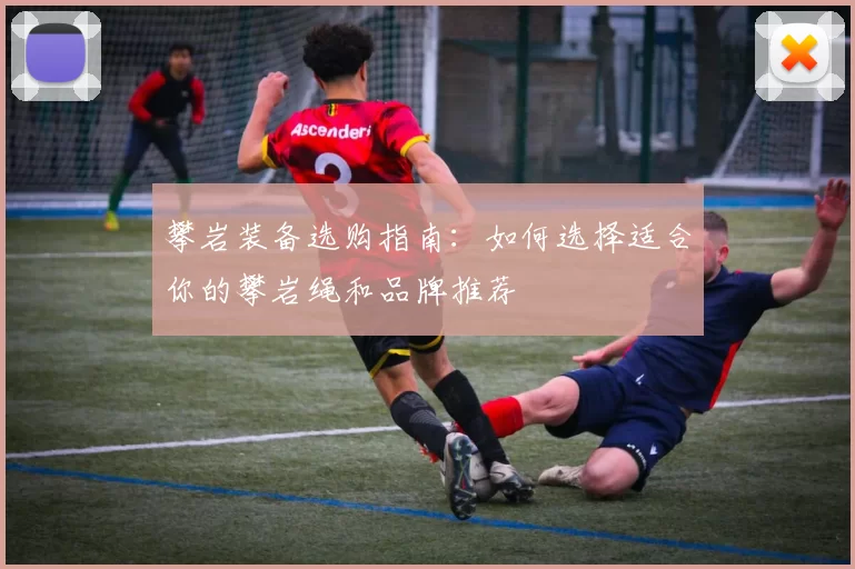 攀岩装备选购指南：如何选择适合你的攀岩绳和品牌推荐