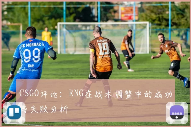 CSGO评论：RNG在战术调整中的成功与失败分析