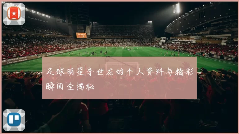 足球明星李世龙的个人资料与精彩瞬间全揭秘