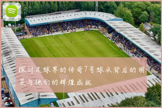 探讨足球界的传奇7号球衣背后的明星与他们的辉煌成就