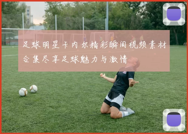 足球明星卡内尔精彩瞬间视频素材合集尽享足球魅力与激情