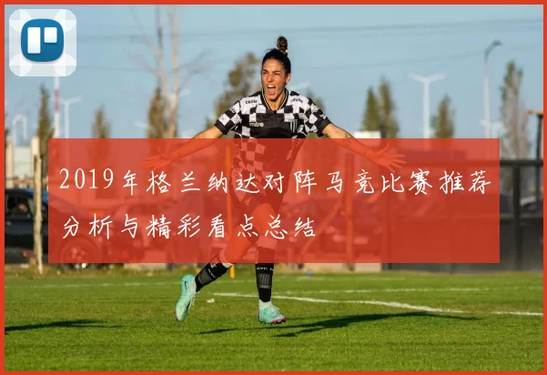 2019年格兰纳达对阵马竞比赛推荐分析与精彩看点总结