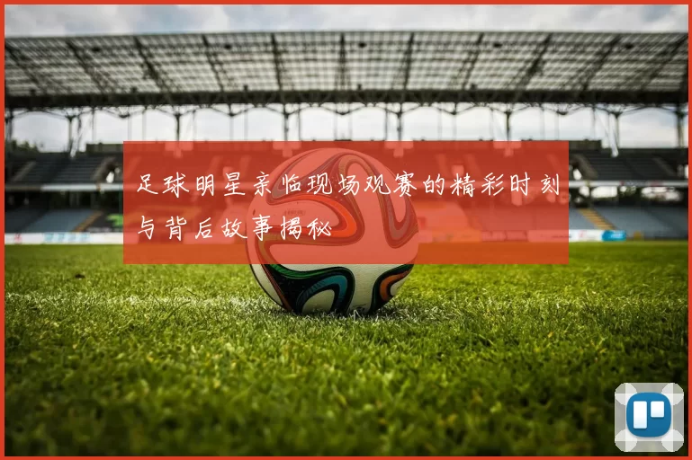 足球明星亲临现场观赛的精彩时刻与背后故事揭秘