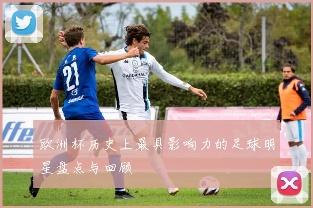 欧洲杯历史上最具影响力的足球明星盘点与回顾