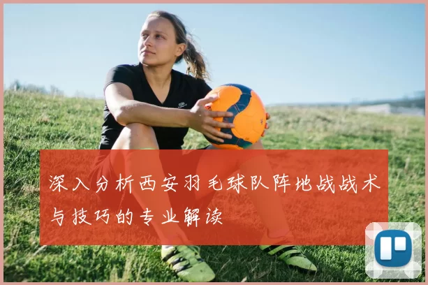 深入分析西安羽毛球队阵地战战术与技巧的专业解读