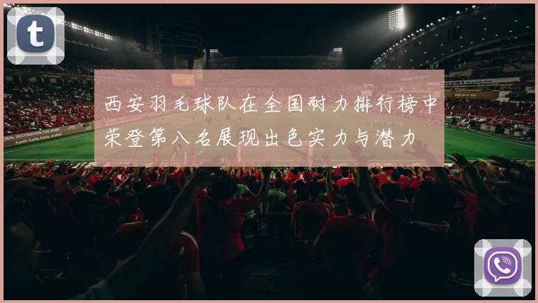 西安羽毛球队在全国耐力排行榜中荣登第八名展现出色实力与潜力