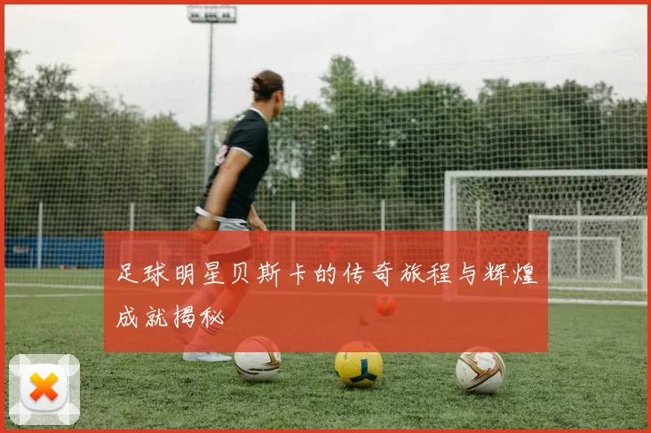 足球明星贝斯卡的传奇旅程与辉煌成就揭秘