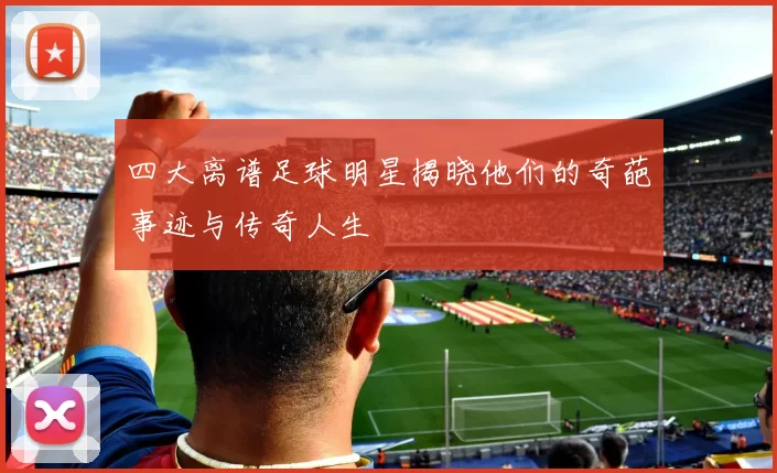 四大离谱足球明星揭晓他们的奇葩事迹与传奇人生